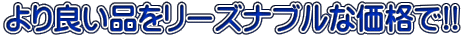 より良い品をリーズナブルな価格で!! 